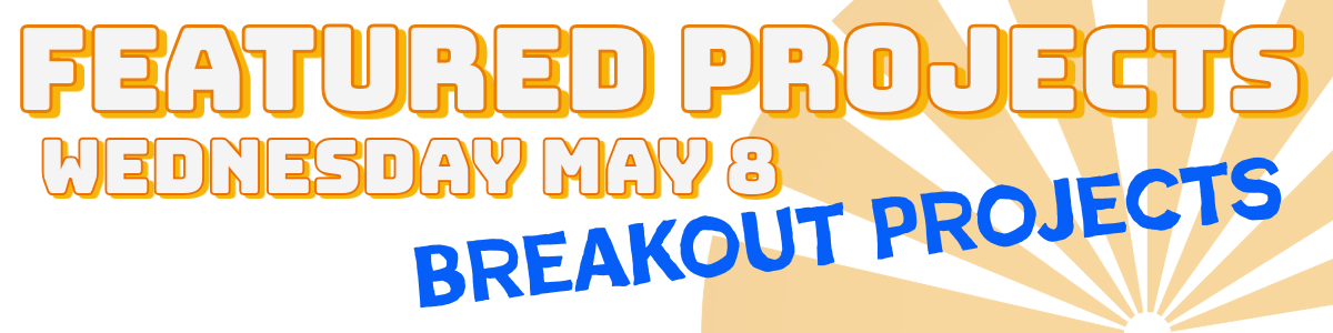 Featured Projects, Wednesday May 8, Breakout Projects